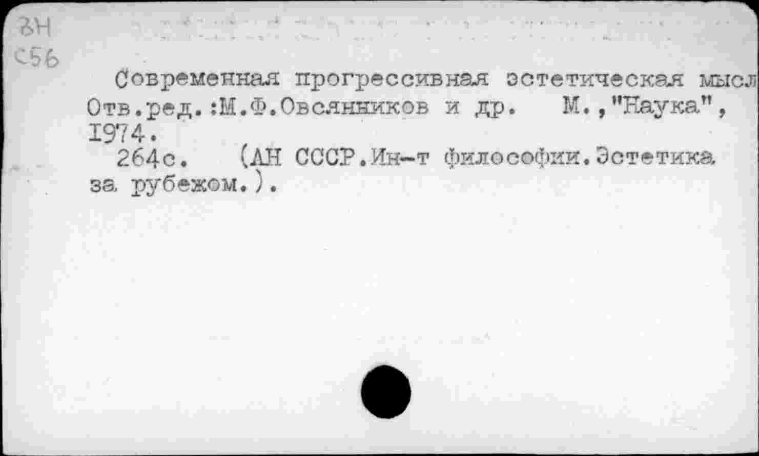 ﻿Современная прогрессивная эстетическая мысл Отв.ред.:М.Ф.Овсянников и др. М.,”Лаукап, 1974.
264с. (АН СССР.Ин—т философии.Эстетика за рубежом.).